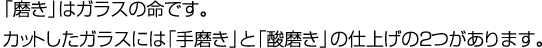 カットしたガラスには「手磨き」と「酸磨き」の仕上げの2つがあります。
